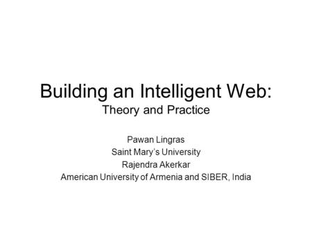 Building an Intelligent Web: Theory and Practice Pawan Lingras Saint Mary’s University Rajendra Akerkar American University of Armenia and SIBER, India.