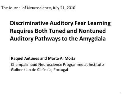 Discriminative Auditory Fear Learning Requires Both Tuned and Nontuned Auditory Pathways to the Amygdala Raquel Antunes and Marta A. Moita Champalimaud.