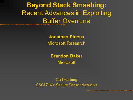 Beyond Stack Smashing: Recent Advances in Exploiting Buffer Overruns Jonathan Pincus Microsoft Research Brandon Baker Microsoft Carl Hartung CSCI 7143: