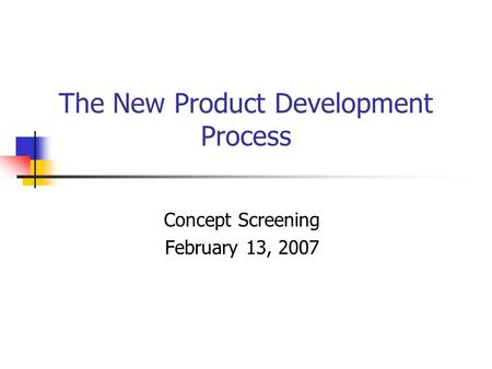 The New Product Development Process Concept Screening February 13, 2007.