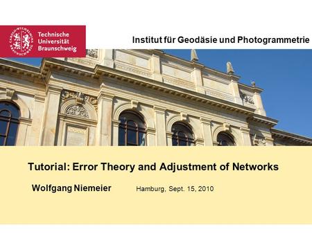 Wolfgang Niemeier Hamburg, Sept. 15, 2010 Tutorial: Error Theory and Adjustment of Networks Institut für Geodäsie und Photogrammetrie.