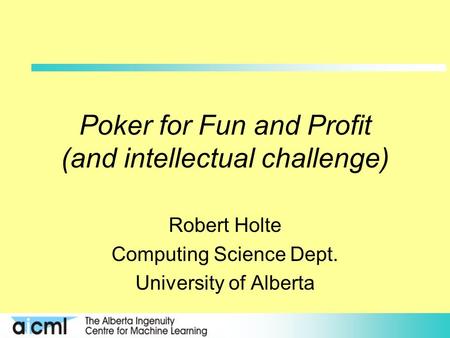 Poker for Fun and Profit (and intellectual challenge) Robert Holte Computing Science Dept. University of Alberta.