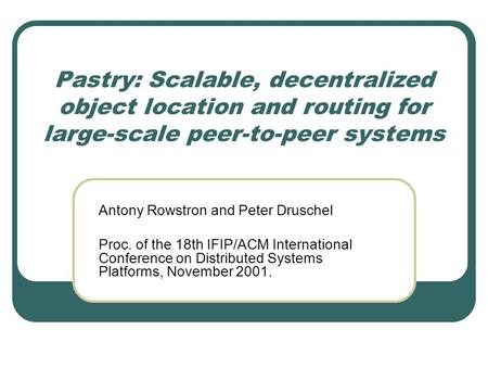 Pastry: Scalable, decentralized object location and routing for large-scale peer-to-peer systems Antony Rowstron and Peter Druschel Proc. of the 18th IFIP/ACM.
