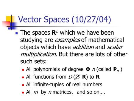 Vector Spaces (10/27/04) The spaces R n which we have been studying are examples of mathematical objects which have addition and scalar multiplication.