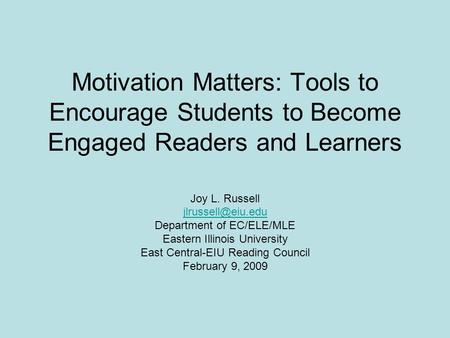 Motivation Matters: Tools to Encourage Students to Become Engaged Readers and Learners Joy L. Russell Department of EC/ELE/MLE Eastern.