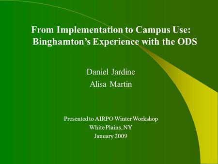 From Implementation to Campus Use: Binghamton’s Experience with the ODS Daniel Jardine Alisa Martin Presented to AIRPO Winter Workshop White Plains, NY.
