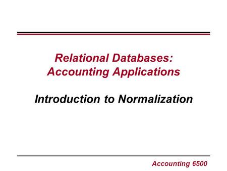 Accounting 6500 Relational Databases: Accounting Applications Introduction to Normalization.