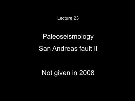 Lecture 23 Paleoseismology San Andreas fault II Not given in 2008.