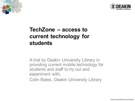 TechZone – access to current technology for students A trial by Deakin University Library in providing current mobile technology for students and staff.