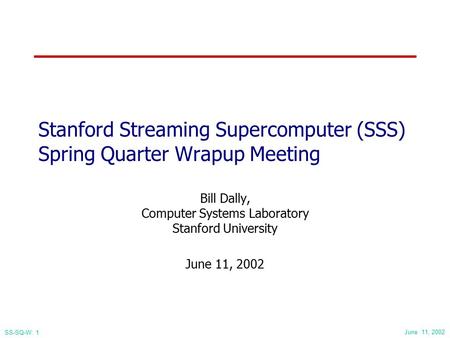 June 11, 2002 SS-SQ-W: 1 Stanford Streaming Supercomputer (SSS) Spring Quarter Wrapup Meeting Bill Dally, Computer Systems Laboratory Stanford University.