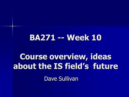 BA271 -- Week 10 Course overview, ideas about the IS field’s future Dave Sullivan.
