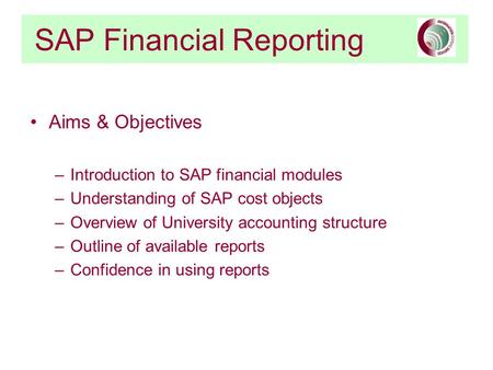 SAP Financial Reporting Aims & Objectives –Introduction to SAP financial modules –Understanding of SAP cost objects –Overview of University accounting.