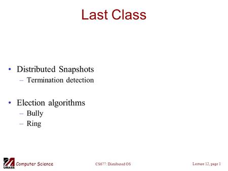 Computer Science Lecture 12, page 1 CS677: Distributed OS Last Class Distributed Snapshots –Termination detection Election algorithms –Bully –Ring.