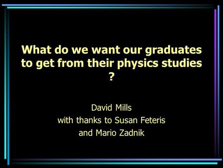 What do we want our graduates to get from their physics studies ? David Mills with thanks to Susan Feteris and Mario Zadnik.
