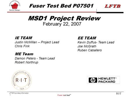 LFTB Proprietary Information 1 Fuser test bed ™ R I T MSD1 Project Review February 22, 2007 Fuser Test Bed P07501 IE TEAM Justin McMillan – Project Lead.