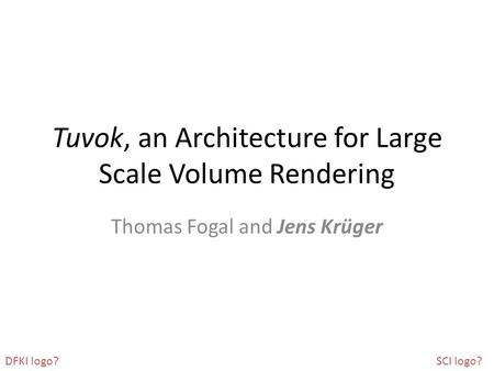 Tuvok, an Architecture for Large Scale Volume Rendering Thomas Fogal and Jens Krüger DFKI logo?SCI logo?