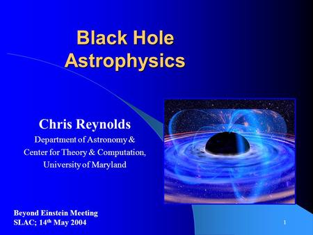 1 Black Hole Astrophysics Chris Reynolds Department of Astronomy & Center for Theory & Computation, University of Maryland Beyond Einstein Meeting SLAC;