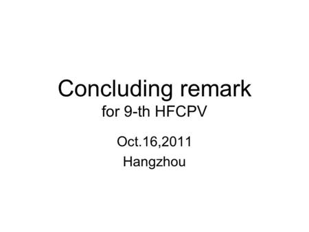 Concluding remark for 9-th HFCPV Oct.16,2011 Hangzhou.