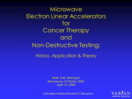 University of Idaho Research Colloquium Microwave Electron Linear Accelerators for Cancer Therapy and Non-Destructive Testing: History, Application & Theory.