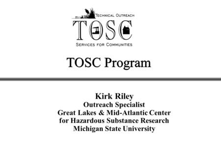 TOSC Program Kirk Riley Outreach Specialist Great Lakes & Mid-Atlantic Center for Hazardous Substance Research Michigan State University.