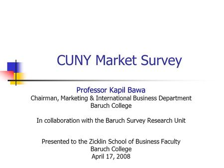 CUNY Market Survey Professor Kapil Bawa Chairman, Marketing & International Business Department Baruch College In collaboration with the Baruch Survey.