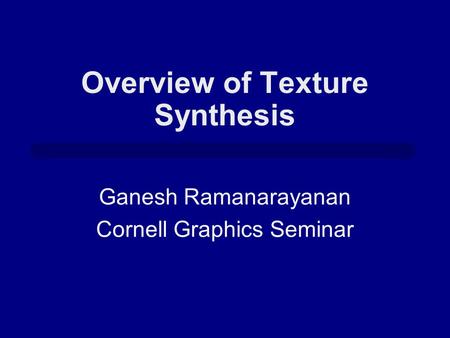 Overview of Texture Synthesis Ganesh Ramanarayanan Cornell Graphics Seminar.