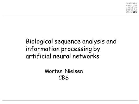 Biological sequence analysis and information processing by artificial neural networks Morten Nielsen CBS.
