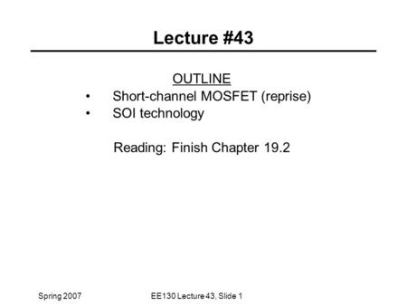 Spring 2007EE130 Lecture 43, Slide 1 Lecture #43 OUTLINE Short-channel MOSFET (reprise) SOI technology Reading: Finish Chapter 19.2.