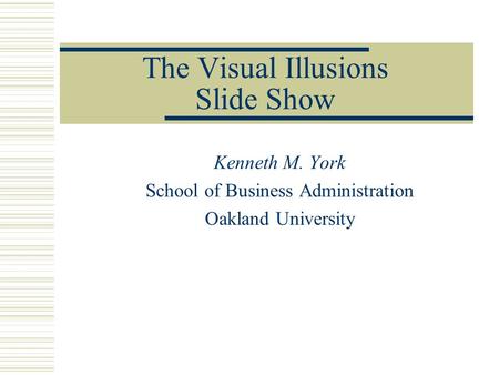 The Visual Illusions Slide Show Kenneth M. York School of Business Administration Oakland University.