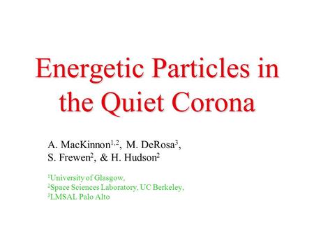 Energetic Particles in the Quiet Corona A. MacKinnon 1,2, M. DeRosa 3, S. Frewen 2, & H. Hudson 2 1 University of Glasgow, 2 Space Sciences Laboratory,