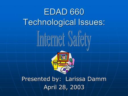 EDAD 660 Technological Issues: Presented by: Larissa Damm April 28, 2003.