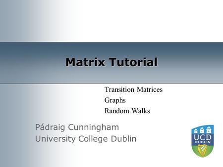 Pádraig Cunningham University College Dublin Matrix Tutorial Transition Matrices Graphs Random Walks.