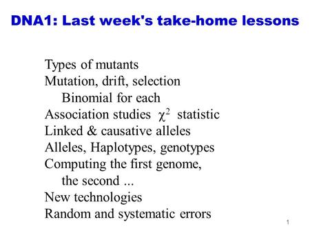 1 DNA1: Last week's take-home lessons Types of mutants Mutation, drift, selection Binomial for each Association studies  2 statistic Linked & causative.