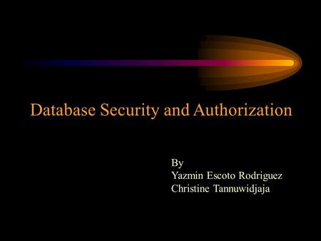 Database Security and Authorization By Yazmin Escoto Rodriguez Christine Tannuwidjaja.