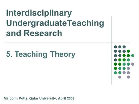 Interdisciplinary UndergraduateTeaching and Research Malcolm Potts, Qatar University, April 2008 5. Teaching Theory.