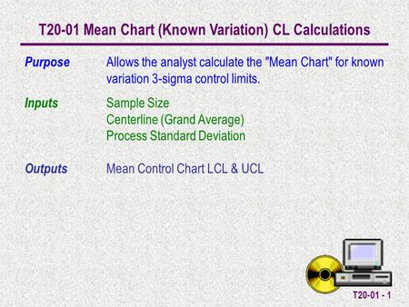 T20-01 - 1 T20-01 Mean Chart (Known Variation) CL Calculations Purpose Allows the analyst calculate the Mean Chart for known variation 3-sigma control.
