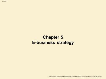 Slide 5.1 Dave Chaffey, E-Business and E-Commerce Management, 3 rd Edition © Marketing Insights Ltd 2007 Chapter 5 E-business strategy.