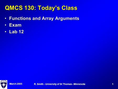 March 2005 1R. Smith - University of St Thomas - Minnesota QMCS 130: Today’s Class Functions and Array ArgumentsFunctions and Array Arguments ExamExam.