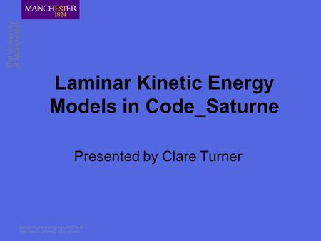 Combining the strengths of UMIST and The Victoria University of Manchester Laminar Kinetic Energy Models in Code_Saturne Presented by Clare Turner.