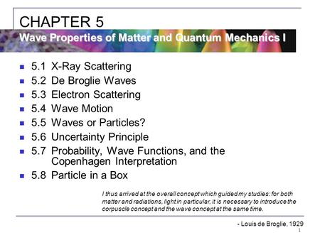 1 5.1X-Ray Scattering 5.2De Broglie Waves 5.3Electron Scattering 5.4Wave Motion 5.5Waves or Particles? 5.6Uncertainty Principle 5.7Probability, Wave Functions,