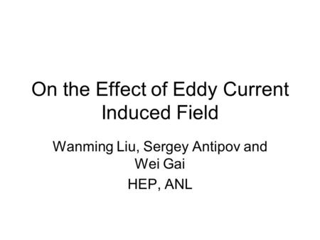 On the Effect of Eddy Current Induced Field Wanming Liu, Sergey Antipov and Wei Gai HEP, ANL.