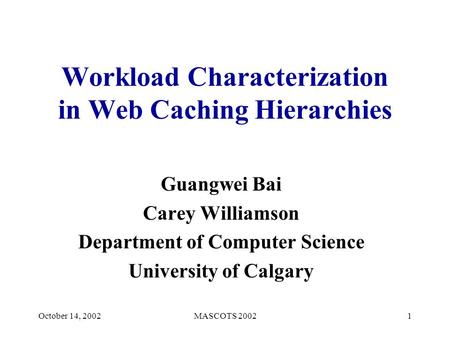 October 14, 2002MASCOTS 20021 Workload Characterization in Web Caching Hierarchies Guangwei Bai Carey Williamson Department of Computer Science University.