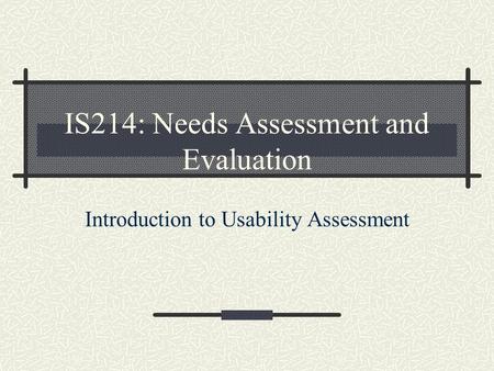 IS214: Needs Assessment and Evaluation Introduction to Usability Assessment.
