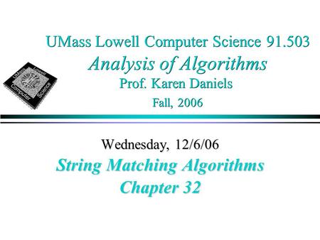 UMass Lowell Computer Science 91.503 Analysis of Algorithms Prof. Karen Daniels Fall, 2006 Wednesday, 12/6/06 String Matching Algorithms Chapter 32.