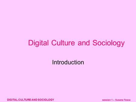 DIGITAL CULTURE AND SOCIOLOGY session 1 – Susana Tosca Digital Culture and Sociology Introduction.