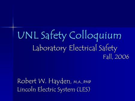 UNL Safety Colloquium Laboratory Electrical Safety Laboratory Electrical Safety Fall, 2006 Robert W. Hayden, M.A., PMP Lincoln Electric System (LES)