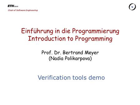 Chair of Software Engineering Einführung in die Programmierung Introduction to Programming Prof. Dr. Bertrand Meyer (Nadia Polikarpova) Verification tools.