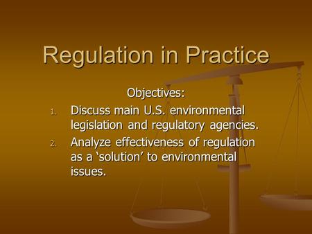Regulation in Practice Objectives: 1. Discuss main U.S. environmental legislation and regulatory agencies. 2. Analyze effectiveness of regulation as a.