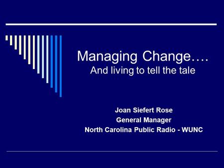 Managing Change…. And living to tell the tale Joan Siefert Rose General Manager North Carolina Public Radio - WUNC.