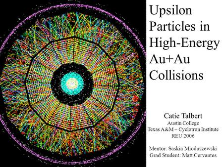 Upsilon Particles in High-Energy Au+Au Collisions Catie Talbert Austin College Texas A&M – Cyclotron Institute REU 2006 Mentor: Saskia Mioduszewski Grad.